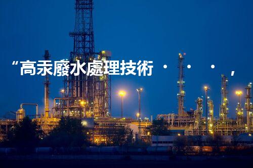 “高汞廢水處理技術，綠色環(huán)保新篇章”